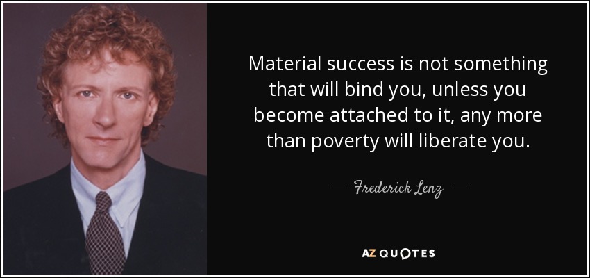 Material success is not something that will bind you, unless you become attached to it, any more than poverty will liberate you. - Frederick Lenz