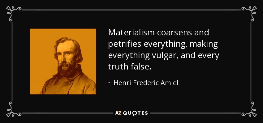 Materialism coarsens and petrifies everything, making everything vulgar, and every truth false. - Henri Frederic Amiel