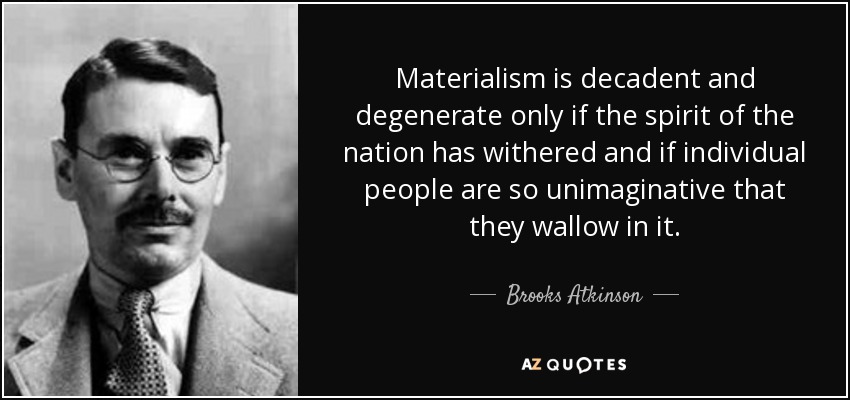 Materialism is decadent and degenerate only if the spirit of the nation has withered and if individual people are so unimaginative that they wallow in it. - Brooks Atkinson