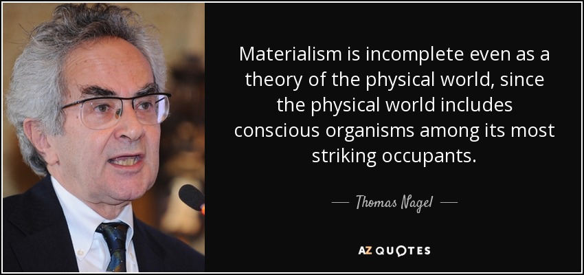 Materialism is incomplete even as a theory of the physical world, since the physical world includes conscious organisms among its most striking occupants. - Thomas Nagel