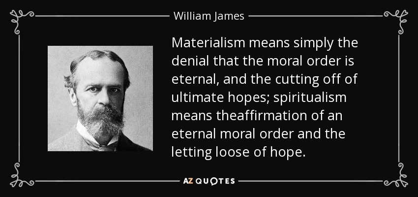 Materialism means simply the denial that the moral order is eternal, and the cutting off of ultimate hopes; spiritualism means theaffirmation of an eternal moral order and the letting loose of hope. - William James