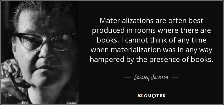 Materializations are often best produced in rooms where there are books. I cannot think of any time when materialization was in any way hampered by the presence of books. - Shirley Jackson