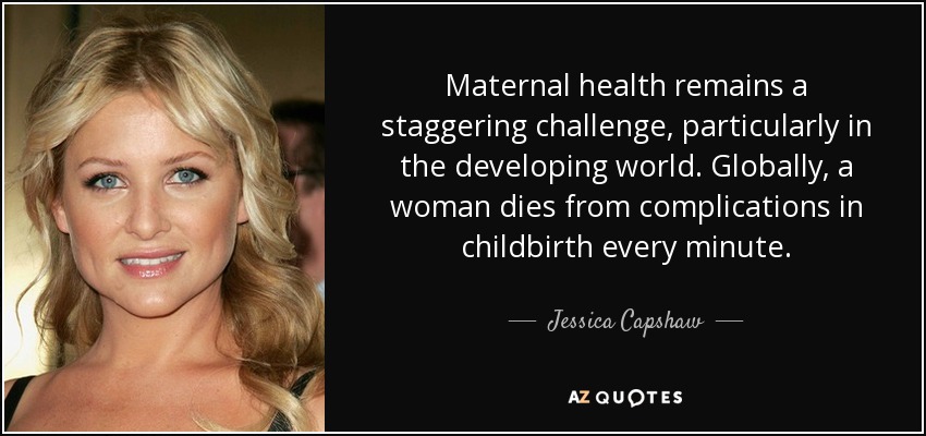 Maternal health remains a staggering challenge, particularly in the developing world. Globally, a woman dies from complications in childbirth every minute. - Jessica Capshaw