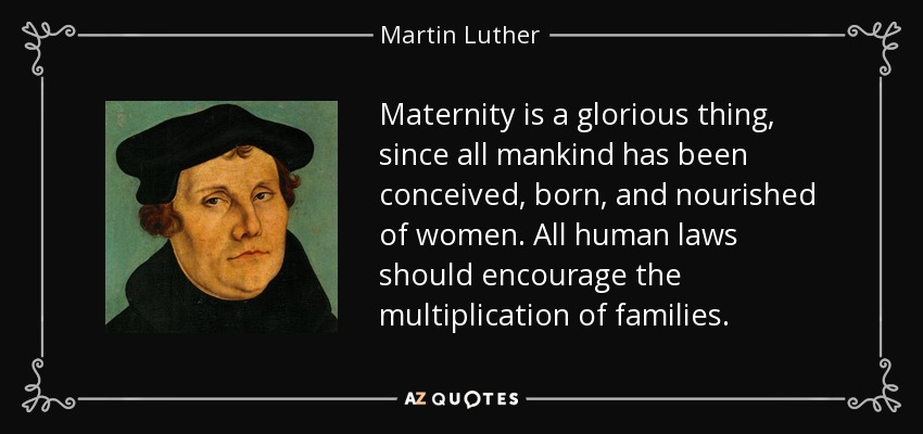 Maternity is a glorious thing, since all mankind has been conceived, born, and nourished of women. All human laws should encourage the multiplication of families. - Martin Luther