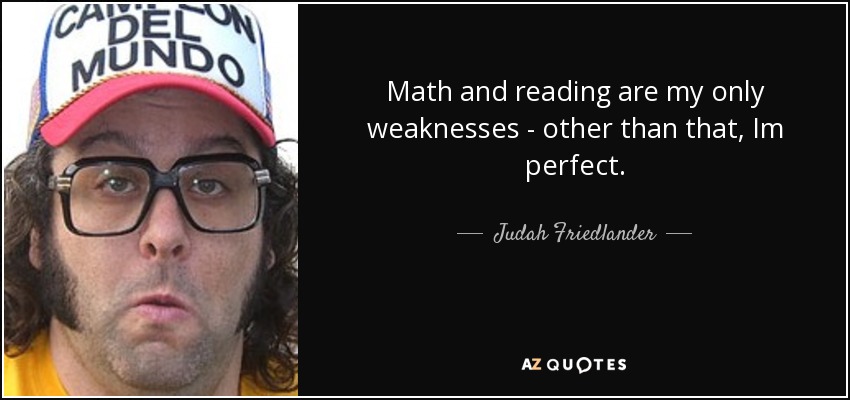 Math and reading are my only weaknesses - other than that, Im perfect. - Judah Friedlander