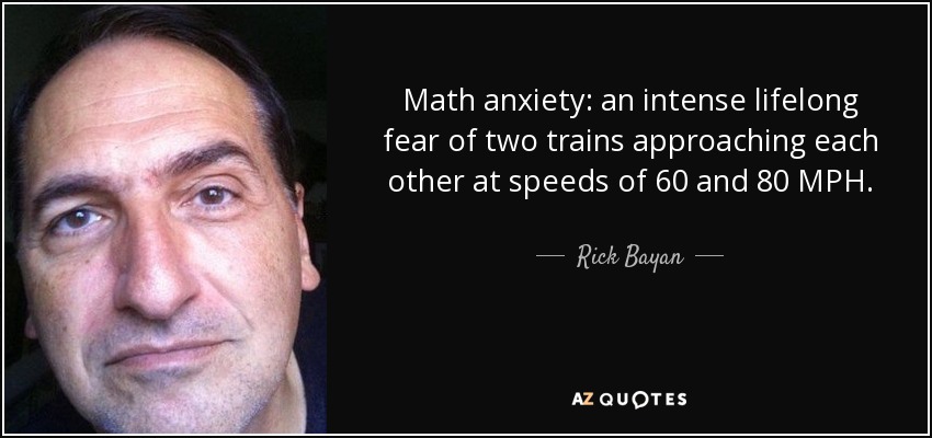 Math anxiety: an intense lifelong fear of two trains approaching each other at speeds of 60 and 80 MPH. - Rick Bayan