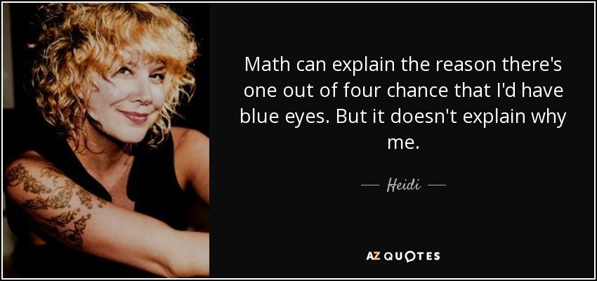 Math can explain the reason there's one out of four chance that I'd have blue eyes. But it doesn't explain why me. - Heidi