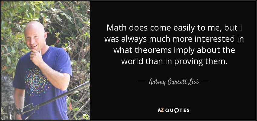 Math does come easily to me, but I was always much more interested in what theorems imply about the world than in proving them. - Antony Garrett Lisi