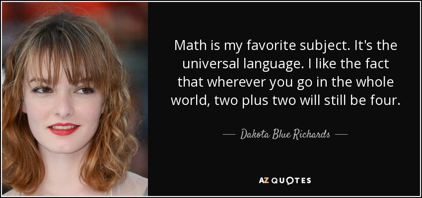 Math is my favorite subject. It's the universal language. I like the fact that wherever you go in the whole world, two plus two will still be four. - Dakota Blue Richards