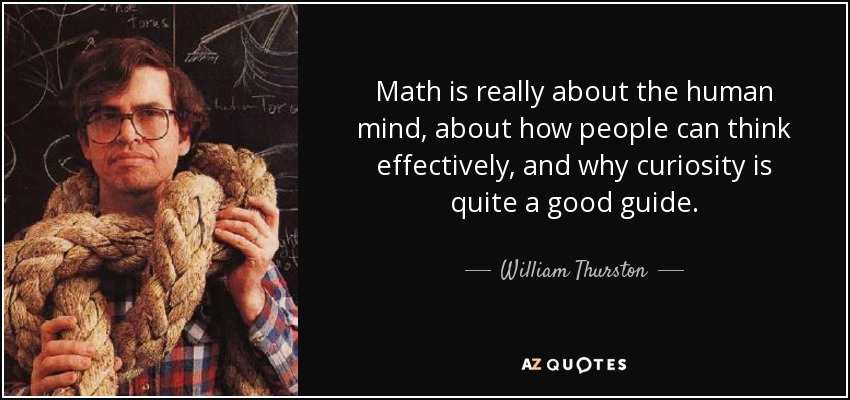 Math is really about the human mind, about how people can think effectively, and why curiosity is quite a good guide. - William Thurston