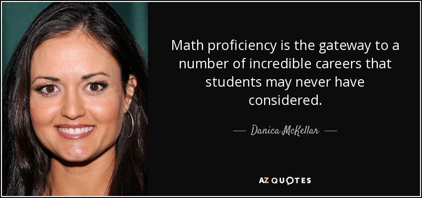 Math proficiency is the gateway to a number of incredible careers that students may never have considered. - Danica McKellar
