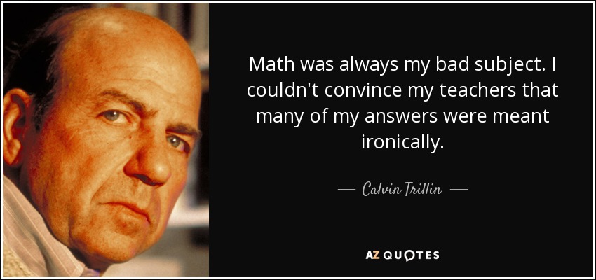 Math was always my bad subject. I couldn't convince my teachers that many of my answers were meant ironically. - Calvin Trillin