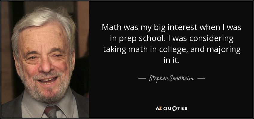Math was my big interest when I was in prep school. I was considering taking math in college, and majoring in it. - Stephen Sondheim