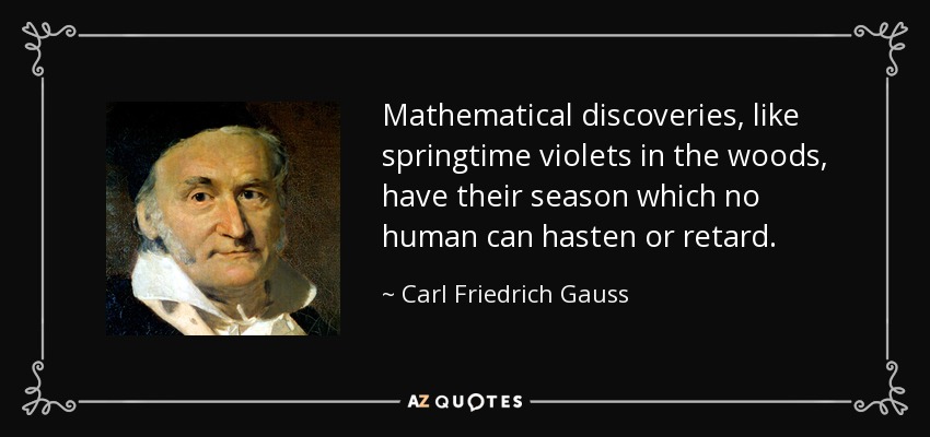 Mathematical discoveries, like springtime violets in the woods, have their season which no human can hasten or retard. - Carl Friedrich Gauss