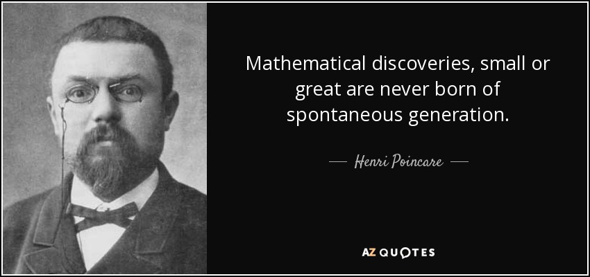 Mathematical discoveries, small or great are never born of spontaneous generation. - Henri Poincare