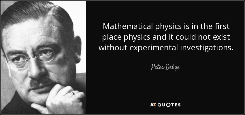 Mathematical physics is in the first place physics and it could not exist without experimental investigations. - Peter Debye