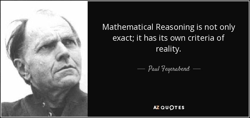 Mathematical Reasoning is not only exact; it has its own criteria of reality. - Paul Feyerabend