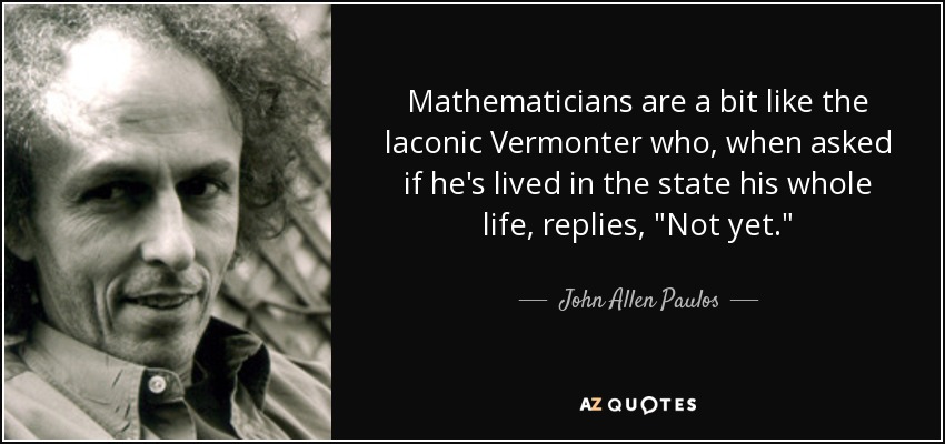 Mathematicians are a bit like the laconic Vermonter who, when asked if he's lived in the state his whole life, replies, 