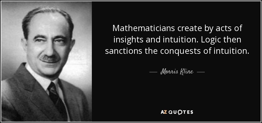 Mathematicians create by acts of insights and intuition. Logic then sanctions the conquests of intuition. - Morris Kline