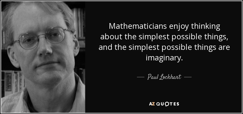 Mathematicians enjoy thinking about the simplest possible things, and the simplest possible things are imaginary. - Paul Lockhart