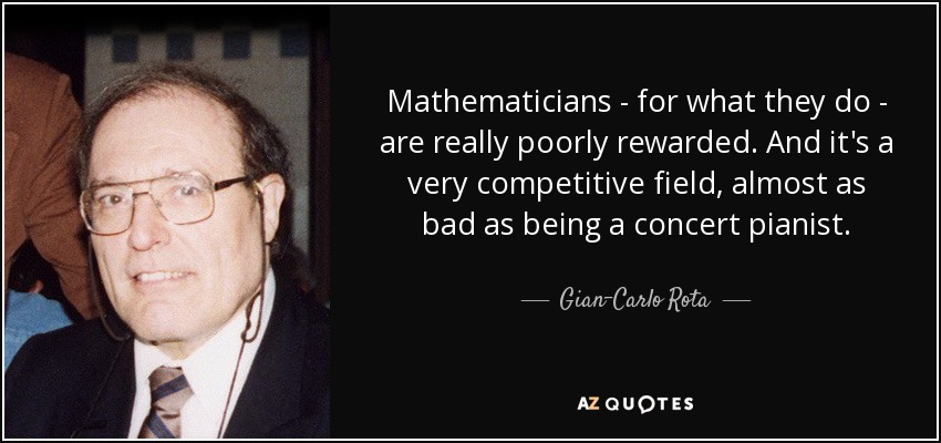Mathematicians - for what they do - are really poorly rewarded. And it's a very competitive field, almost as bad as being a concert pianist. - Gian-Carlo Rota