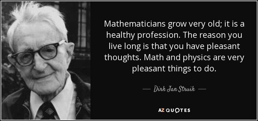 Mathematicians grow very old; it is a healthy profession. The reason you live long is that you have pleasant thoughts. Math and physics are very pleasant things to do. - Dirk Jan Struik