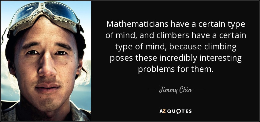 Mathematicians have a certain type of mind, and climbers have a certain type of mind, because climbing poses these incredibly interesting problems for them. - Jimmy Chin