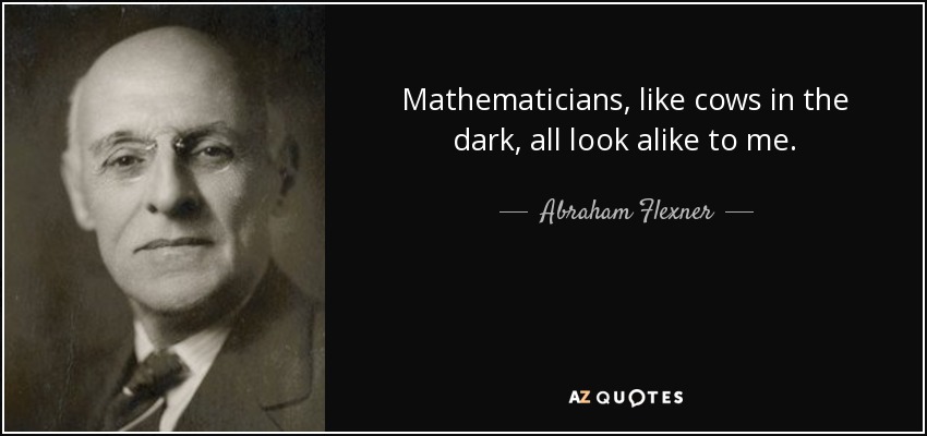 Mathematicians, like cows in the dark, all look alike to me. - Abraham Flexner