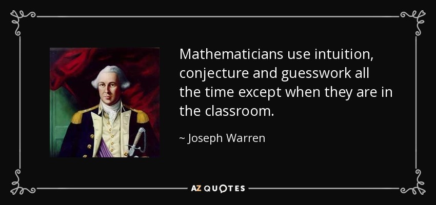 Mathematicians use intuition, conjecture and guesswork all the time except when they are in the classroom. - Joseph Warren