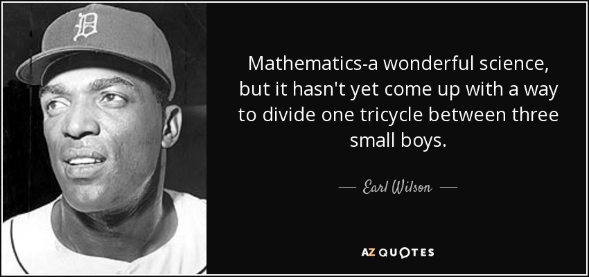 Mathematics-a wonderful science, but it hasn't yet come up with a way to divide one tricycle between three small boys. - Earl Wilson