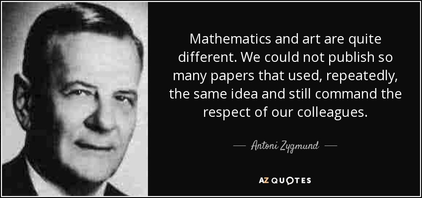 Mathematics and art are quite different. We could not publish so many papers that used, repeatedly, the same idea and still command the respect of our colleagues. - Antoni Zygmund