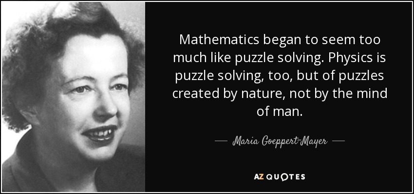 Mathematics began to seem too much like puzzle solving. Physics is puzzle solving, too, but of puzzles created by nature, not by the mind of man. - Maria Goeppert-Mayer