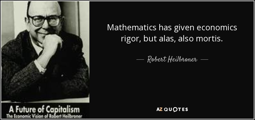Mathematics has given economics rigor, but alas, also mortis. - Robert Heilbroner
