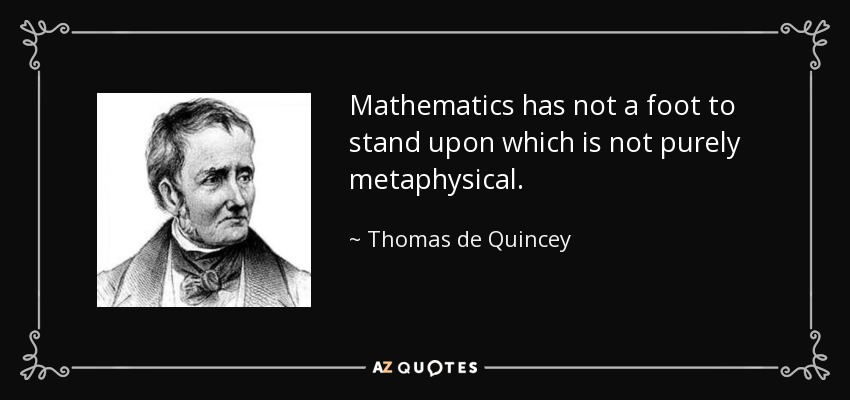 Mathematics has not a foot to stand upon which is not purely metaphysical. - Thomas de Quincey
