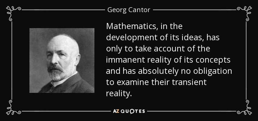 Mathematics, in the development of its ideas, has only to take account of the immanent reality of its concepts and has absolutely no obligation to examine their transient reality. - Georg Cantor