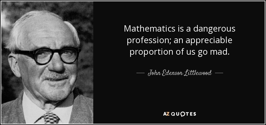 Mathematics is a dangerous profession; an appreciable proportion of us go mad. - John Edensor Littlewood