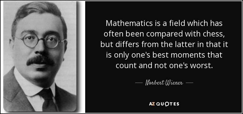 Mathematics is a field which has often been compared with chess, but differs from the latter in that it is only one's best moments that count and not one's worst. - Norbert Wiener