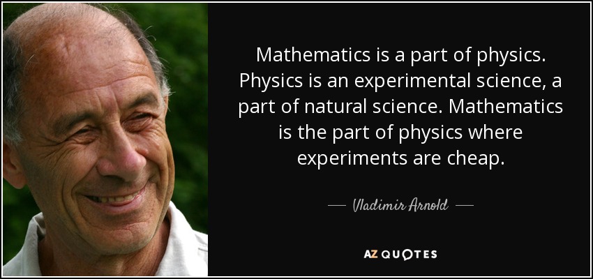 Mathematics is a part of physics. Physics is an experimental science, a part of natural science. Mathematics is the part of physics where experiments are cheap. - Vladimir Arnold