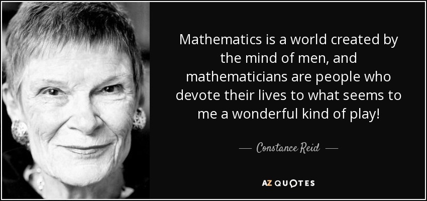 Mathematics is a world created by the mind of men, and mathematicians are people who devote their lives to what seems to me a wonderful kind of play! - Constance Reid