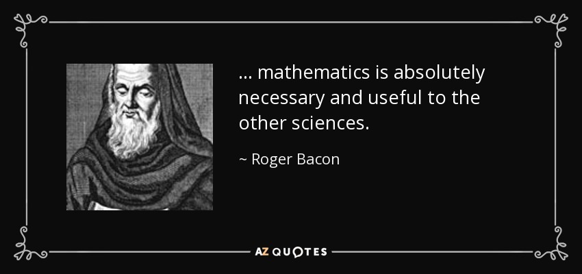... mathematics is absolutely necessary and useful to the other sciences. - Roger Bacon