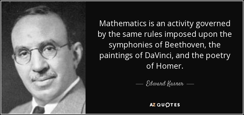 Mathematics is an activity governed by the same rules imposed upon the symphonies of Beethoven, the paintings of DaVinci, and the poetry of Homer. - Edward Kasner