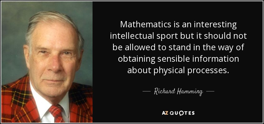 Mathematics is an interesting intellectual sport but it should not be allowed to stand in the way of obtaining sensible information about physical processes. - Richard Hamming