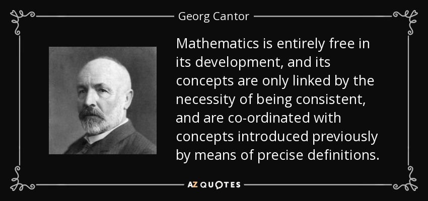 Mathematics is entirely free in its development, and its concepts are only linked by the necessity of being consistent, and are co-ordinated with concepts introduced previously by means of precise definitions. - Georg Cantor