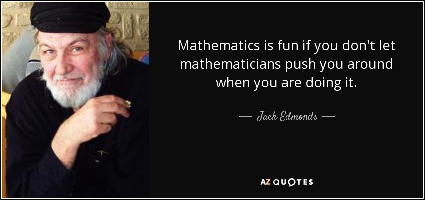 Mathematics is fun if you don't let mathematicians push you around when you are doing it. - Jack Edmonds