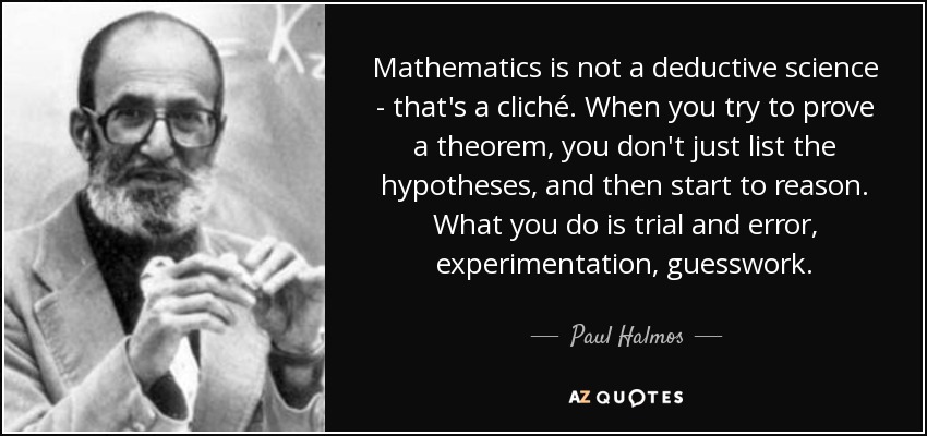 Mathematics is not a deductive science - that's a cliché. When you try to prove a theorem, you don't just list the hypotheses, and then start to reason. What you do is trial and error, experimentation, guesswork. - Paul Halmos