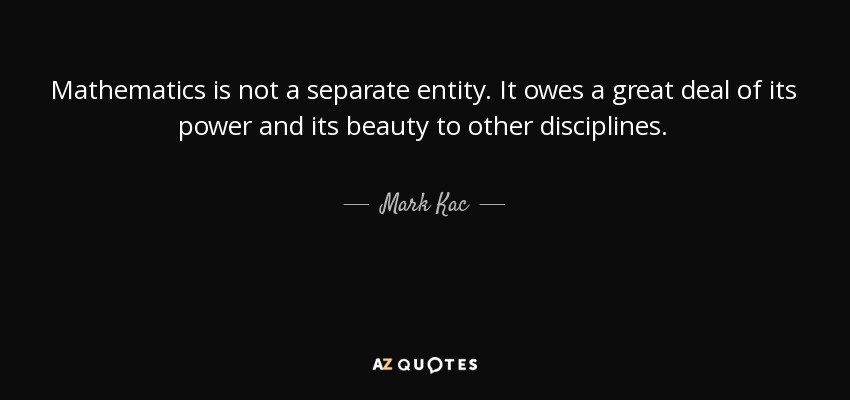 Mathematics is not a separate entity. It owes a great deal of its power and its beauty to other disciplines. - Mark Kac