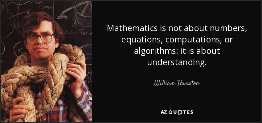 Mathematics is not about numbers, equations, computations, or algorithms: it is about understanding. - William Thurston