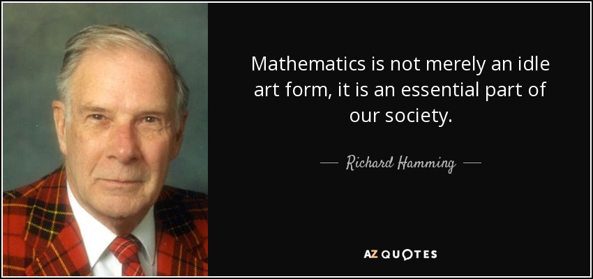 Mathematics is not merely an idle art form, it is an essential part of our society. - Richard Hamming