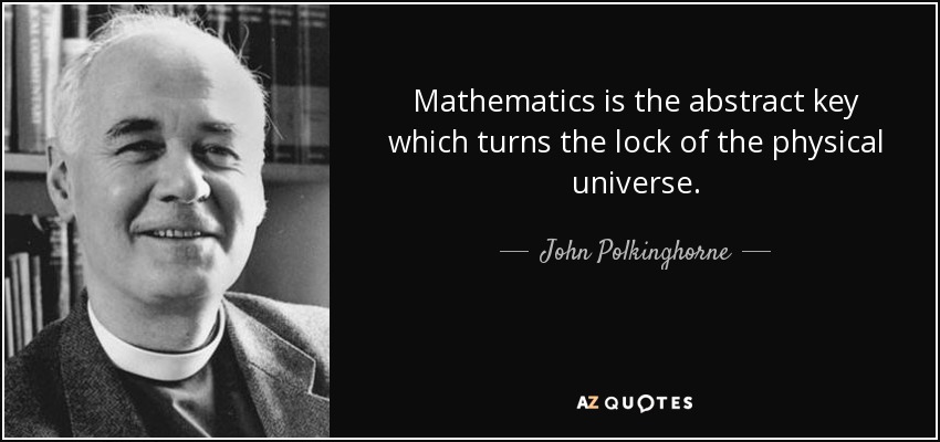 Mathematics is the abstract key which turns the lock of the physical universe. - John Polkinghorne