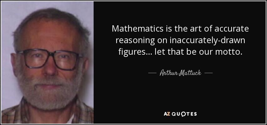 Mathematics is the art of accurate reasoning on inaccurately-drawn figures... let that be our motto. - Arthur Mattuck